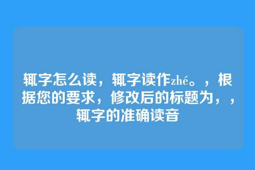 辄字怎么读，辄字读作zhé。，根据您的要求，修改后的标题为，，辄字的准确读音