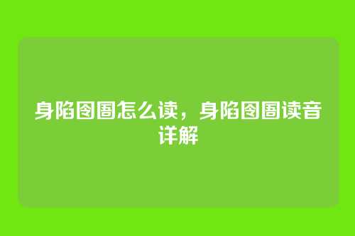 身陷囹圄怎么读,身陷囹圄读音详解