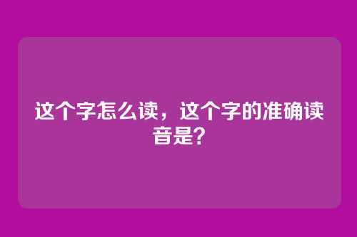 这个字怎么读,这个字的准确读音是?