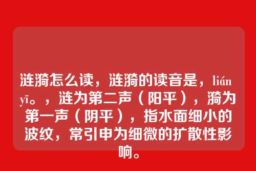 涟漪怎么读,涟漪的读音是,lián yī。,涟为第二声(阳平),漪为第一声(阴平),指水面细小的波纹,常引申为细微的扩散性影响。