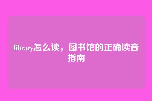 library怎么读,图书馆的正确读音指南
