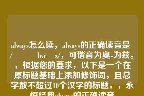 always怎么读，always的正确读音是 /ˈɔːlweɪz/，可谐音为奥-为兹。，根据您的要求，以下是一个在原标题基础上添加修饰词，且总字数不超过10个汉字的标题，，永恒经典always的正确读音