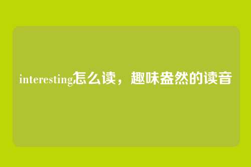 interesting怎么读,趣味盎然的读音