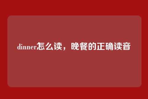 dinner怎么读,晚餐的正确读音