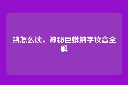 蚺怎么读,神秘巨蟒蚺字读音全解