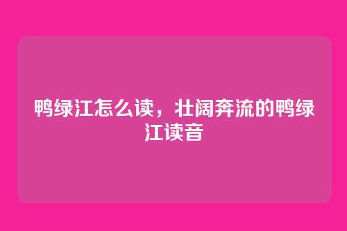 鸭绿江怎么读,壮阔奔流的鸭绿江读音
