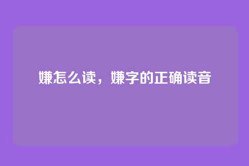 嫌怎么读，嫌字的正确读音