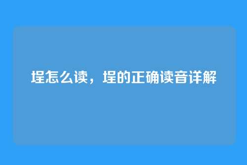 埕怎么读,埕的正确读音详解