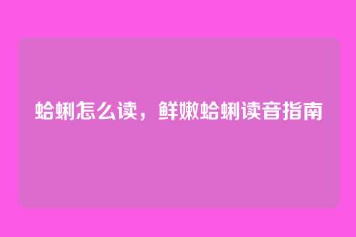 蛤蜊怎么读,鲜嫩蛤蜊读音指南