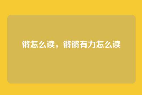 锵怎么读,锵锵有力怎么读