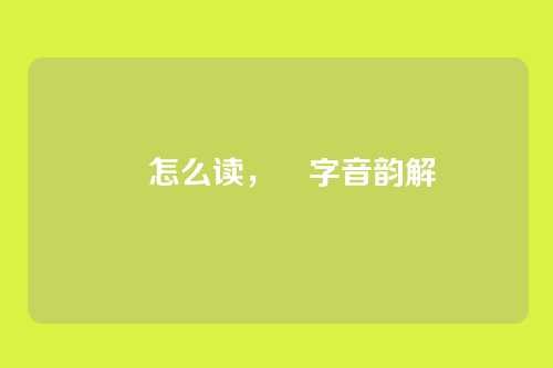 玘怎么读,玘字音韵解