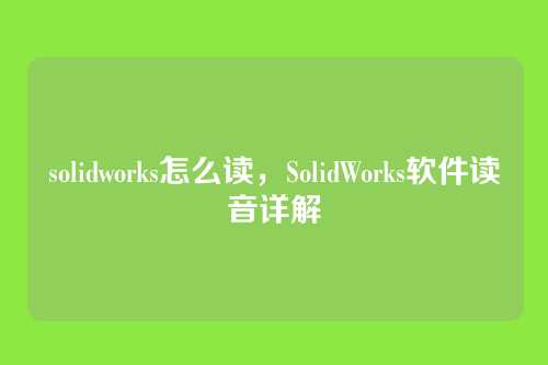 solidworks怎么读,SolidWorks软件读音详解