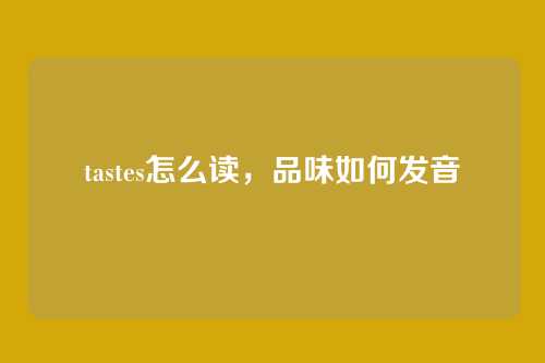 tastes怎么读,品味如何发音