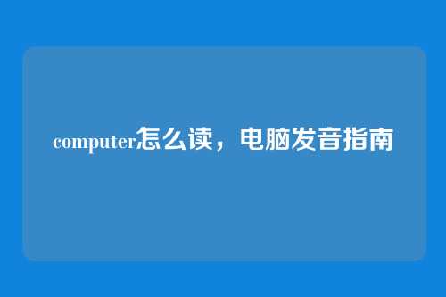 computer怎么读,电脑发音指南