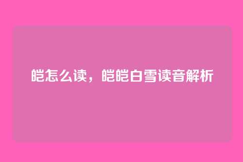 皑怎么读,皑皑白雪读音解析