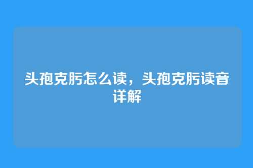 头孢克肟怎么读,头孢克肟读音详解