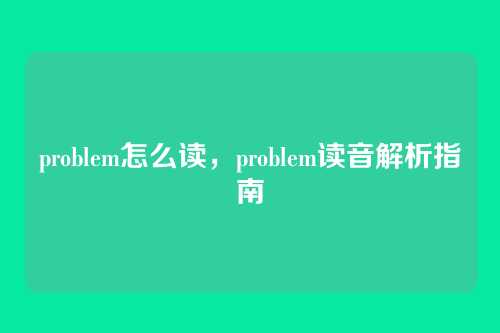 problem怎么读,problem读音解析指南