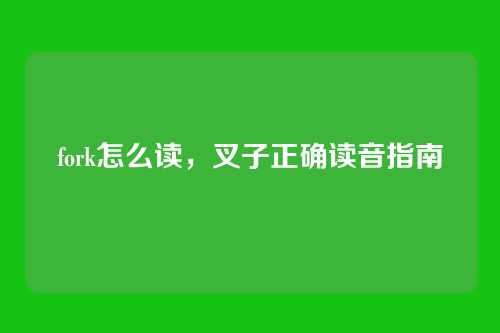 fork怎么读,叉子正确读音指南