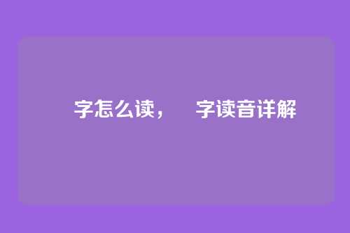奻字怎么读,奻字读音详解