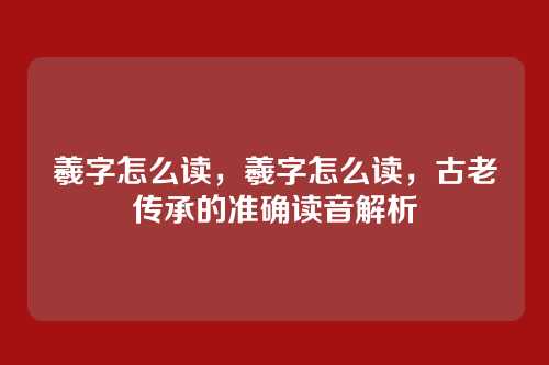 羲字怎么读,羲字怎么读,古老传承的准确读音解析