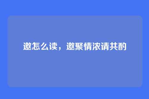 邀怎么读，邀聚情浓请共酌