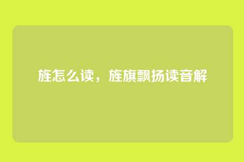 旌怎么读,旌旗飘扬读音解