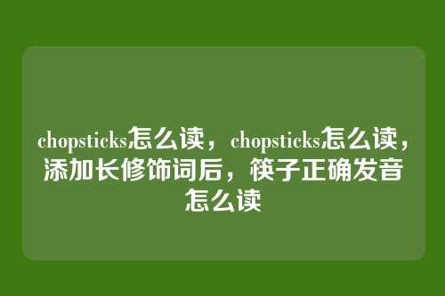chopsticks怎么读,chopsticks怎么读,添加长修饰词后,筷子正确发音怎么读