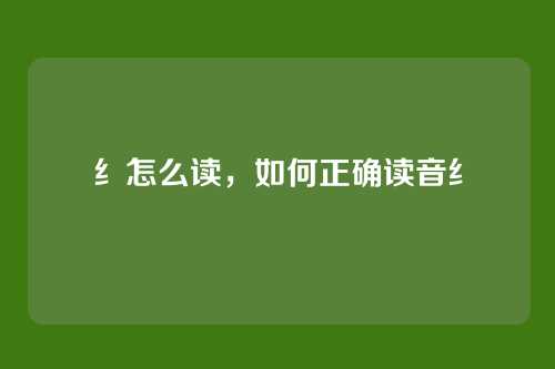 纟怎么读,如何正确读音纟