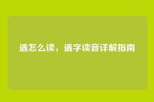 遄怎么读,遄字读音详解指南