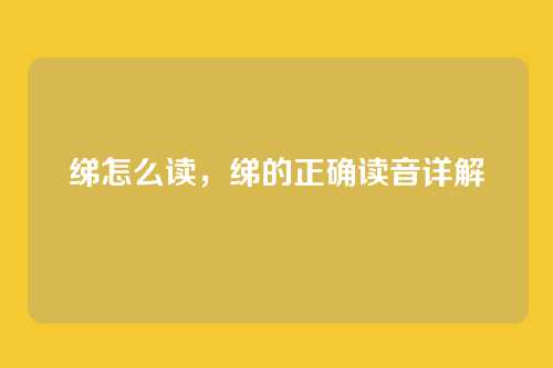 绨怎么读,绨的正确读音详解