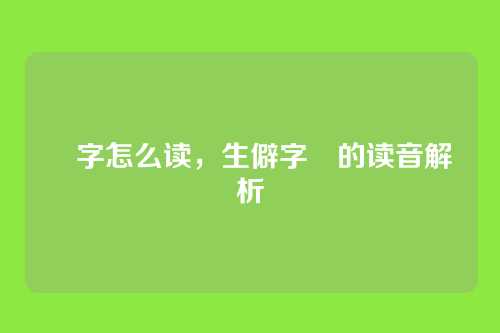 孨字怎么读,生僻字孨的读音解析