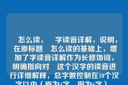 湦怎么读，湦字读音详解，说明， 在原标题湦怎么读的基础上，增加了字读音详解作为长修饰词，明确指向对湦这个汉字的读音进行详细解释，总字数控制在10个汉字以内（原为4字，现为6字）。
