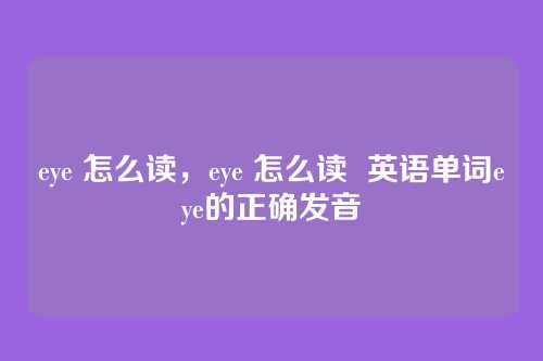 eye 怎么读,eye 怎么读 英语单词eye的正确发音