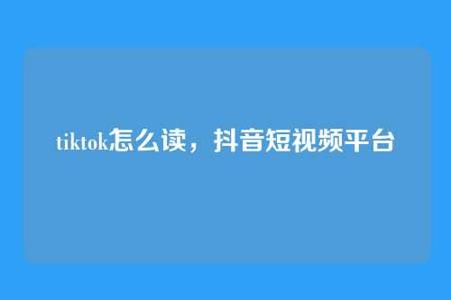 tiktok怎么读,抖音短视频平台