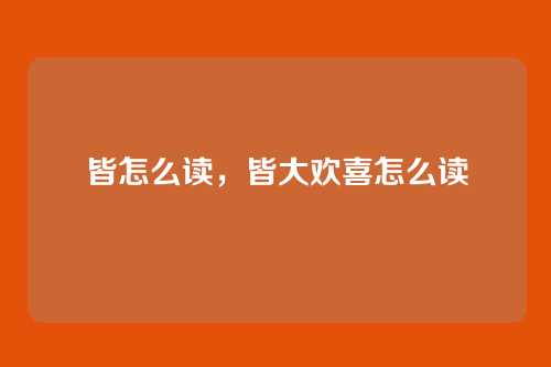 皆怎么读，皆大欢喜怎么读