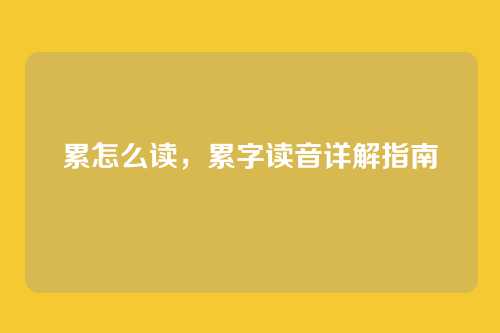 累怎么读,累字读音详解指南