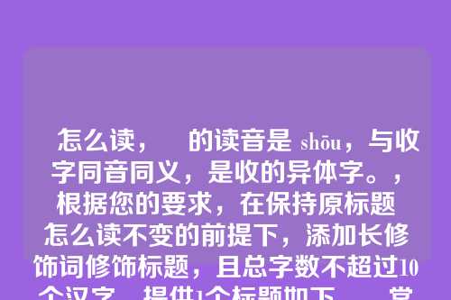 収怎么读，収的读音是 shōu，与收字同音同义，是收的异体字。，根据您的要求，在保持原标题収怎么读不变的前提下，添加长修饰词修饰标题，且总字数不超过10个汉字，提供1个标题如下，，常见异体字‘収’怎么读