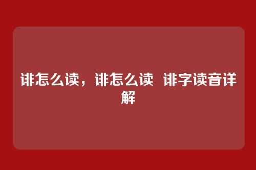 诽怎么读,诽怎么读 诽字读音详解