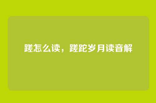 蹉怎么读,蹉跎岁月读音解