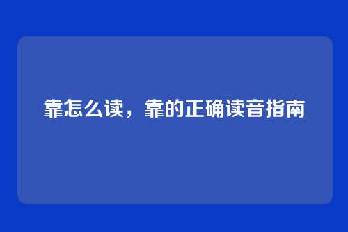 靠怎么读,靠的正确读音指南