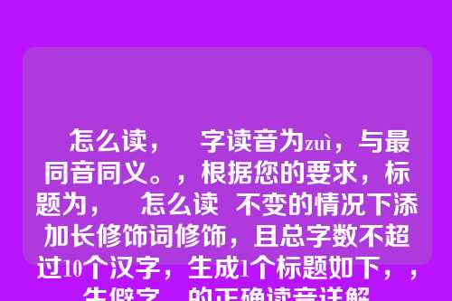 朂怎么读,朂字读音为zuì,与最同音同义。,根据您的要求,标题为,朂怎么读 不变的情况下添加长修饰词修饰,且总字数不超过10个汉字,生成1个标题如下,,生僻字朂的正确读音详解
