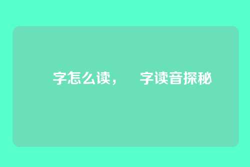 奀字怎么读,奀字读音探秘