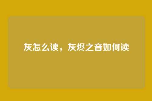 灰怎么读,灰烬之音如何读