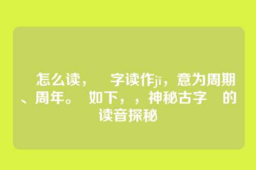 朞怎么读，朞字读作jī，意为周期、周年。  如下，，神秘古字朞的读音探秘