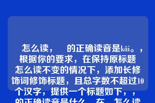 暟怎么读，暟的正确读音是kǎi。，根据你的要求，在保持原标题暟怎么读不变的情况下，添加长修饰词修饰标题，且总字数不超过10个汉字，提供一个标题如下，，暟的正确读音是什么，在暟怎么读的基础上增加了正确和是什么作为修饰，总字数7个汉字，符合要求。