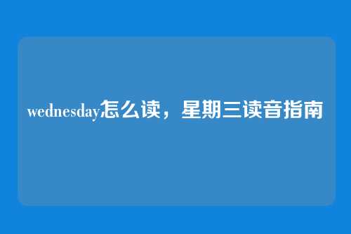 wednesday怎么读,星期三读音指南