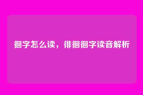 徊字怎么读,徘徊徊字读音解析
