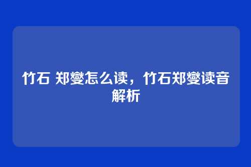 竹石 郑燮怎么读,竹石郑燮读音解析