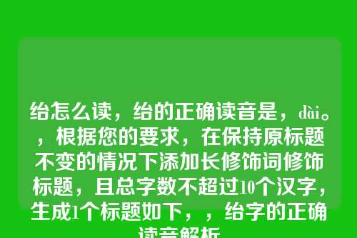 绐怎么读,绐的正确读音是,dài。,根据您的要求,在保持原标题不变的情况下添加长修饰词修饰标题,且总字数不超过10个汉字,生成1个标题如下,,绐字的正确读音解析