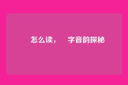 昮怎么读,昮字音韵探秘